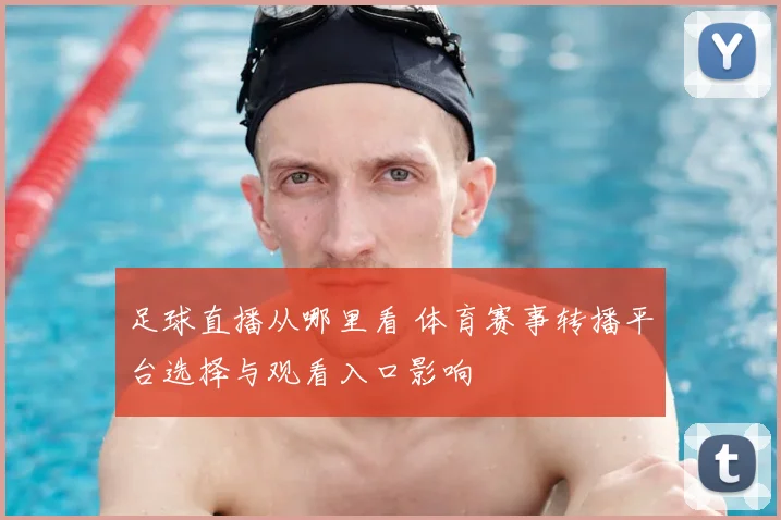 足球直播从哪里看 体育赛事转播平台选择与观看入口影响