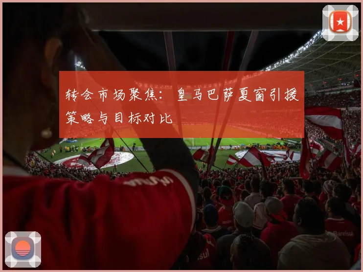 转会市场聚焦:皇马巴萨夏窗引援策略与目标对比