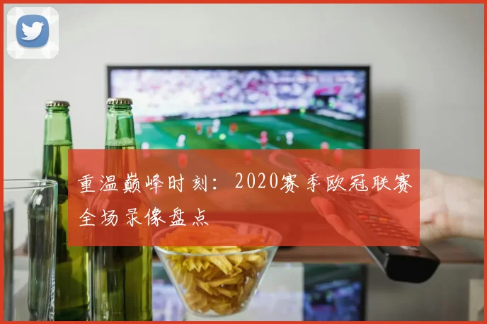 重温巅峰时刻：2020赛季欧冠联赛全场录像盘点