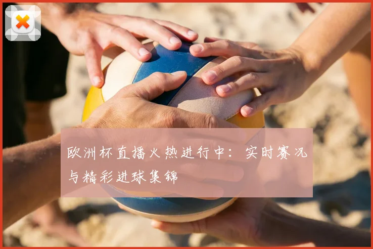 欧洲杯直播火热进行中：实时赛况与精彩进球集锦