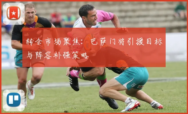 转会市场聚焦：巴萨门将引援目标与阵容补强策略