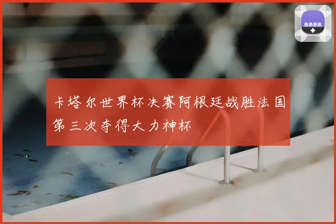 卡塔尔世界杯决赛阿根廷战胜法国第三次夺得大力神杯