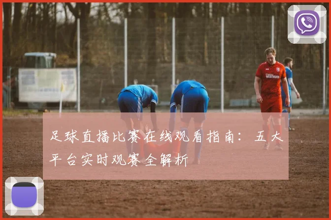 足球直播比赛在线观看指南:五大平台实时观赛全解析
