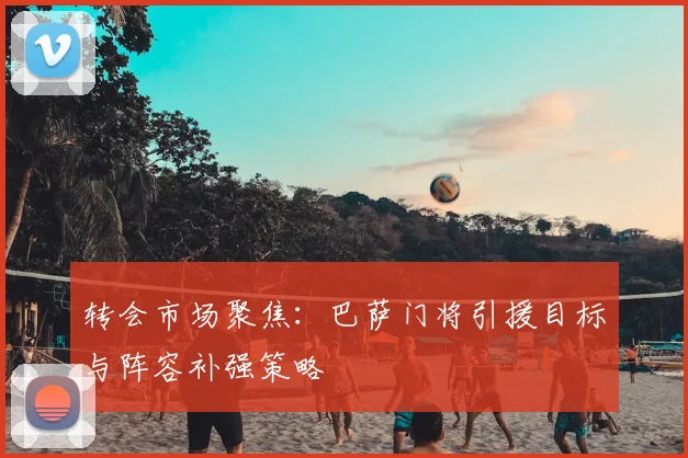 转会市场聚焦：巴萨门将引援目标与阵容补强策略