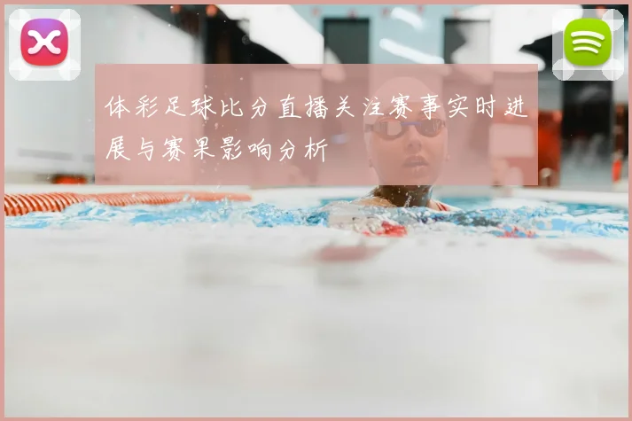 体彩足球比分直播关注赛事实时进展与赛果影响分析