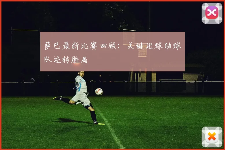萨巴最新比赛回顾：关键进球助球队逆转胜局