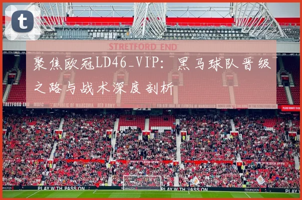 聚焦欧冠LD46_VIP:黑马球队晋级之路与战术深度剖析