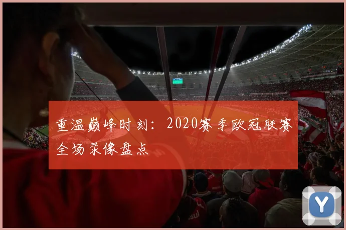 重温巅峰时刻:2020赛季欧冠联赛全场录像盘点