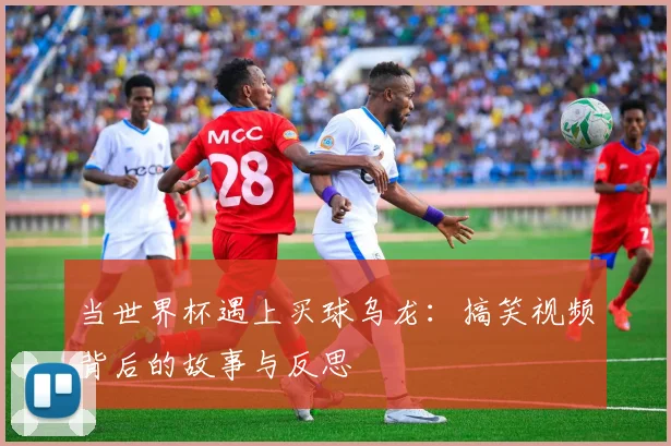 当世界杯遇上买球乌龙：搞笑视频背后的故事与反思