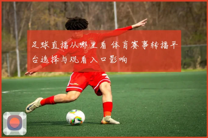 足球直播从哪里看 体育赛事转播平台选择与观看入口影响