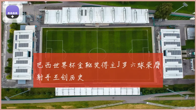 巴西世界杯金靴奖得主J罗六球荣膺射手王创历史