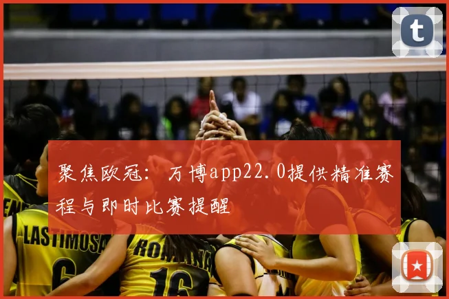 聚焦欧冠：万博app22.0提供精准赛程与即时比赛提醒
