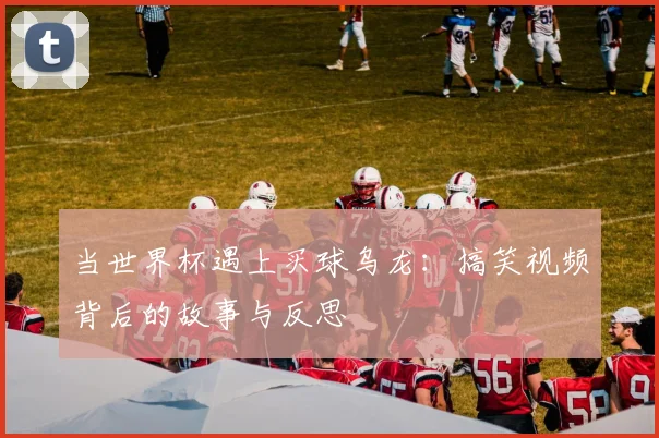 当世界杯遇上买球乌龙：搞笑视频背后的故事与反思
